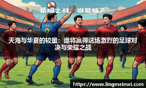 天海与华夏的较量：谁将赢得这场激烈的足球对决与荣耀之战