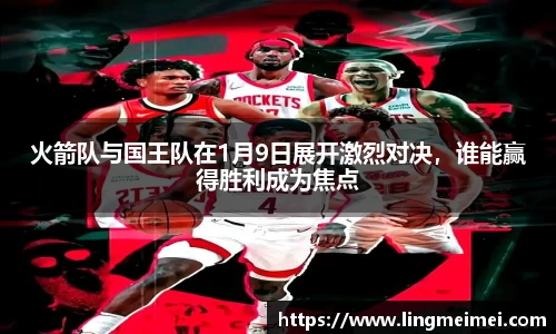 火箭队与国王队在1月9日展开激烈对决，谁能赢得胜利成为焦点